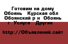 Готовим на дому Обоянь - Курская обл., Обоянский р-н, Обоянь г. Услуги » Другие   